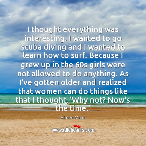 I thought everything was interesting. I wanted to go scuba diving and Aimee Mann Picture Quote