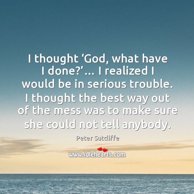 I thought ‘God, what have I done?’… I realized I would be in serious trouble. Peter Sutcliffe Picture Quote