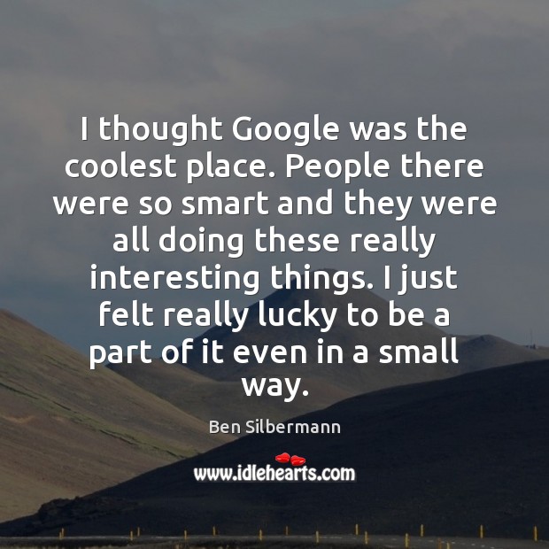 I thought Google was the coolest place. People there were so smart Ben Silbermann Picture Quote