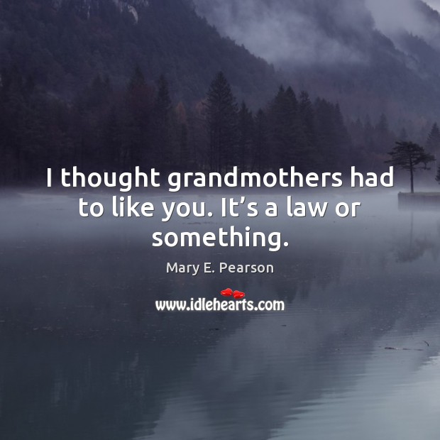 I thought grandmothers had to like you. It’s a law or something. Mary E. Pearson Picture Quote