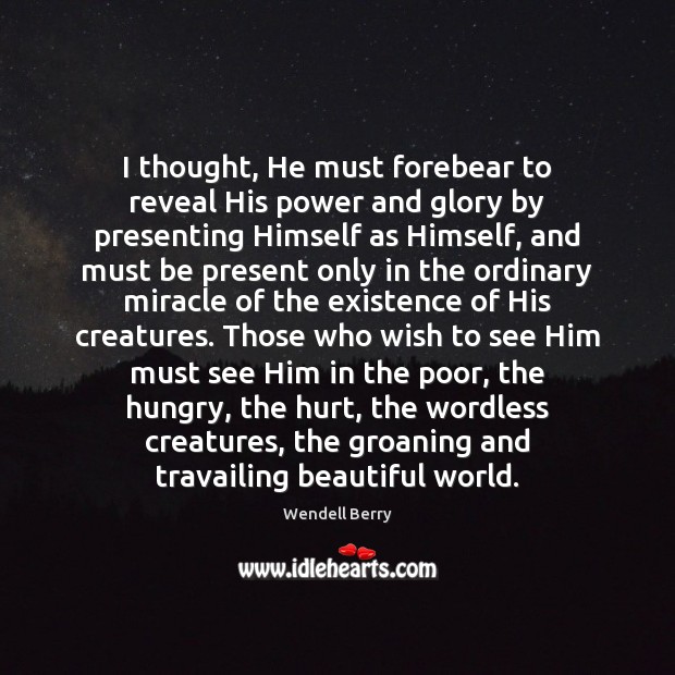 I thought, He must forebear to reveal His power and glory by Wendell Berry Picture Quote