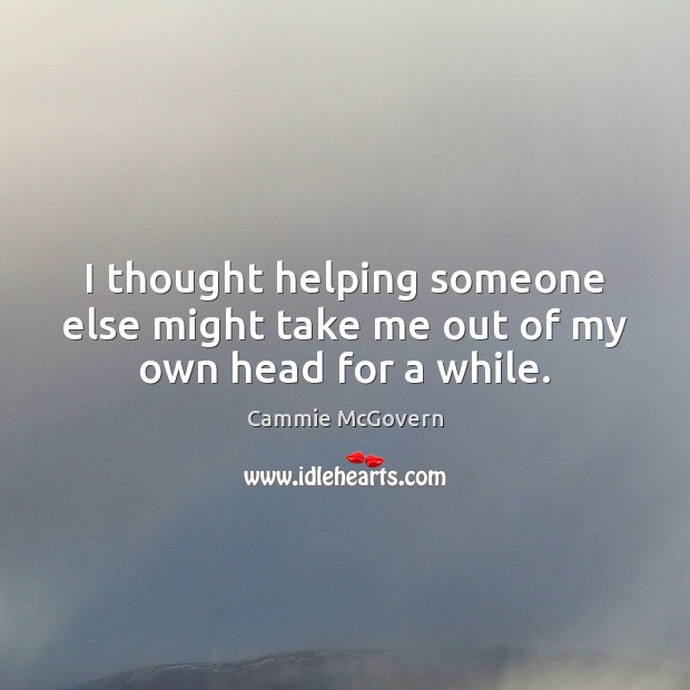 I thought helping someone else might take me out of my own head for a while. Cammie McGovern Picture Quote