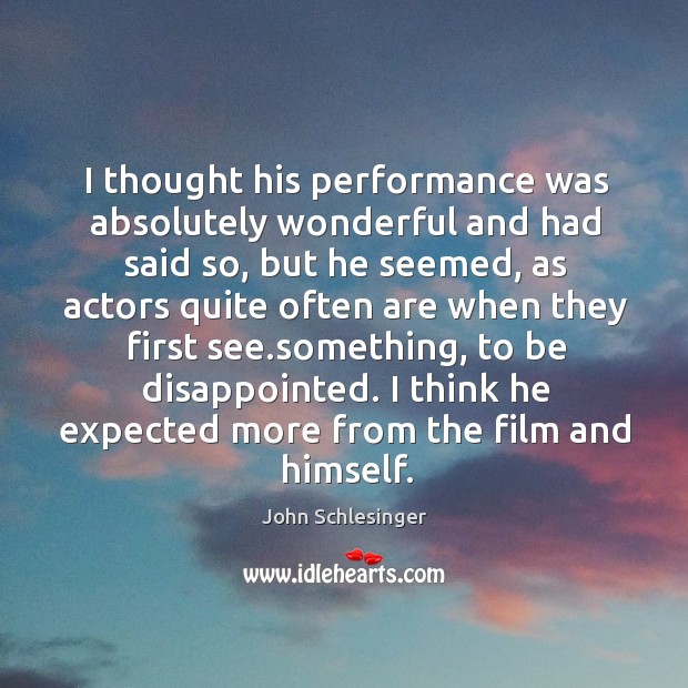 I thought his performance was absolutely wonderful and had said so, but he seemed, as actors quite often John Schlesinger Picture Quote
