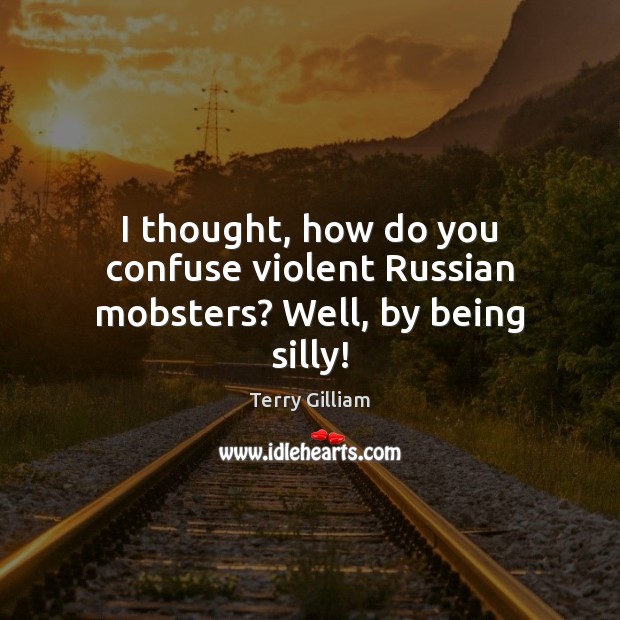 I thought, how do you confuse violent Russian mobsters? Well, by being silly! Terry Gilliam Picture Quote