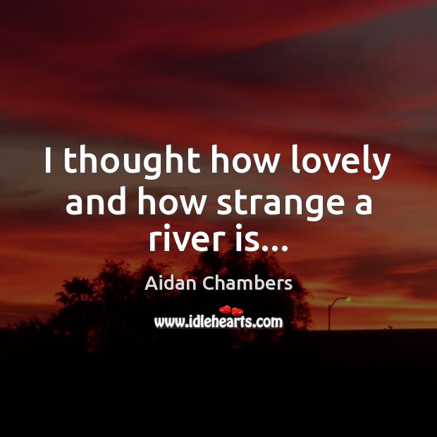 I thought how lovely and how strange a river is… Aidan Chambers Picture Quote