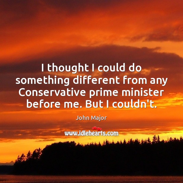 I thought I could do something different from any Conservative prime minister John Major Picture Quote