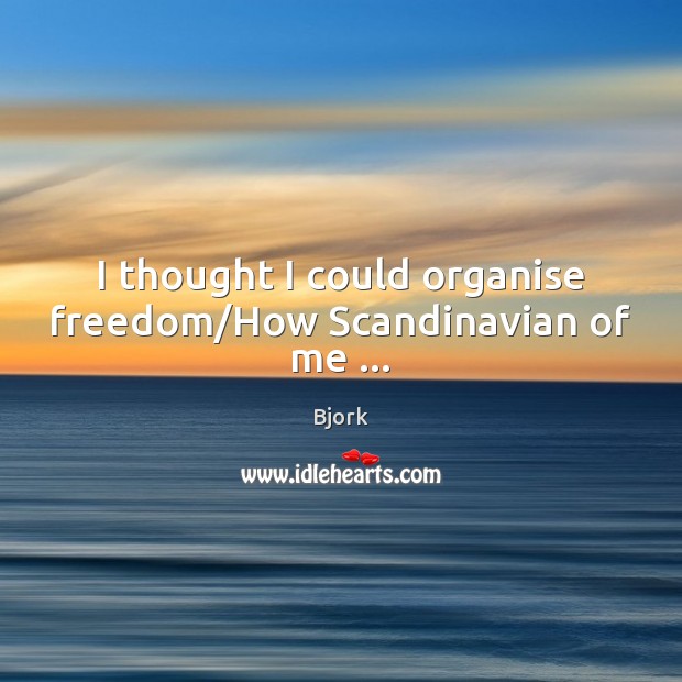 I thought I could organise freedom/How Scandinavian of me … Bjork Picture Quote