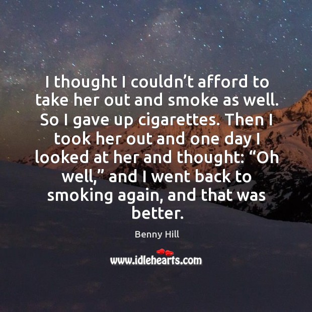 I thought I couldn’t afford to take her out and smoke as well. So I gave up cigarettes. Benny Hill Picture Quote