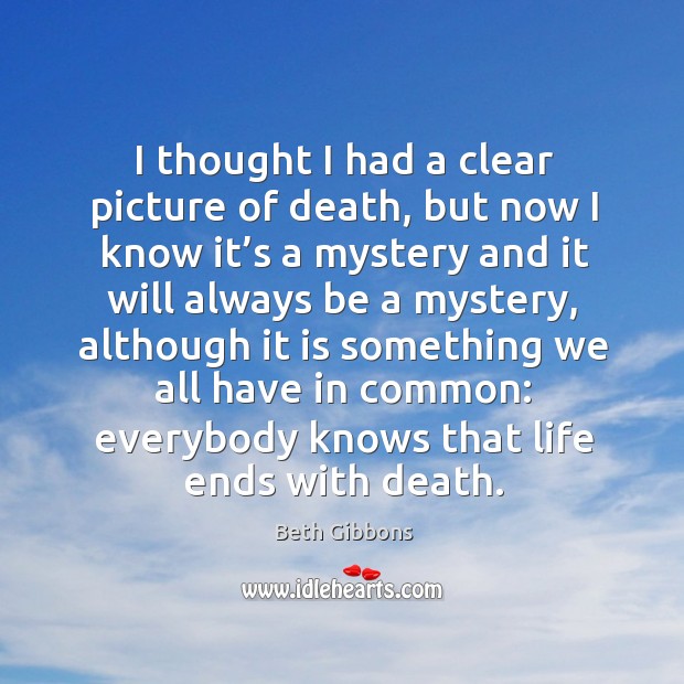 I thought I had a clear picture of death, but now I know it’s a mystery and it will always Beth Gibbons Picture Quote