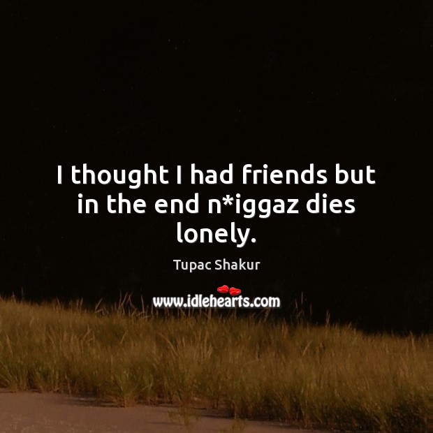 I thought I had friends but in the end n*iggaz dies lonely. Tupac Shakur Picture Quote