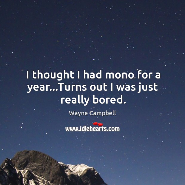 I thought I had mono for a year…Turns out I was just really bored. Wayne Campbell Picture Quote