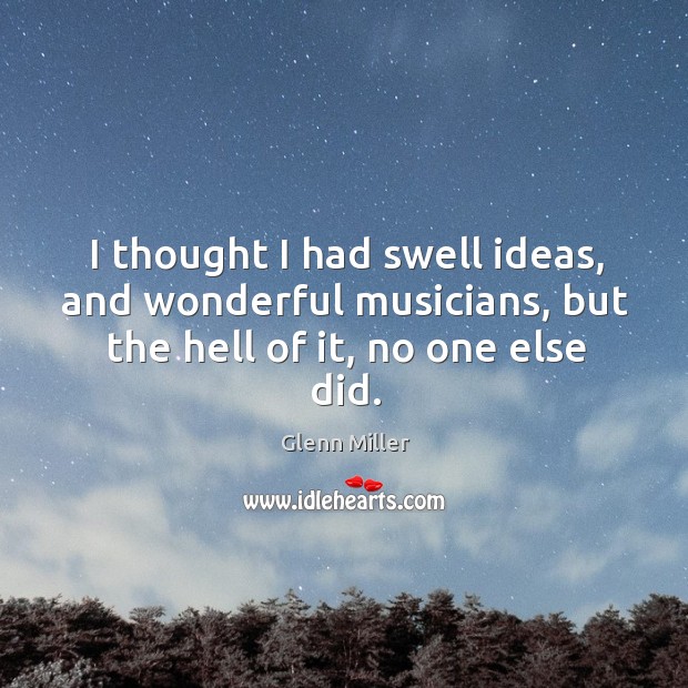 I thought I had swell ideas, and wonderful musicians, but the hell of it, no one else did. Glenn Miller Picture Quote