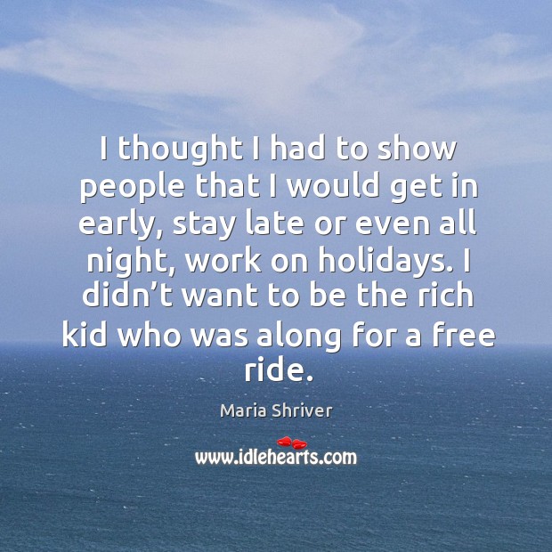 I thought I had to show people that I would get in early, stay late or even all night, work on holidays. Maria Shriver Picture Quote