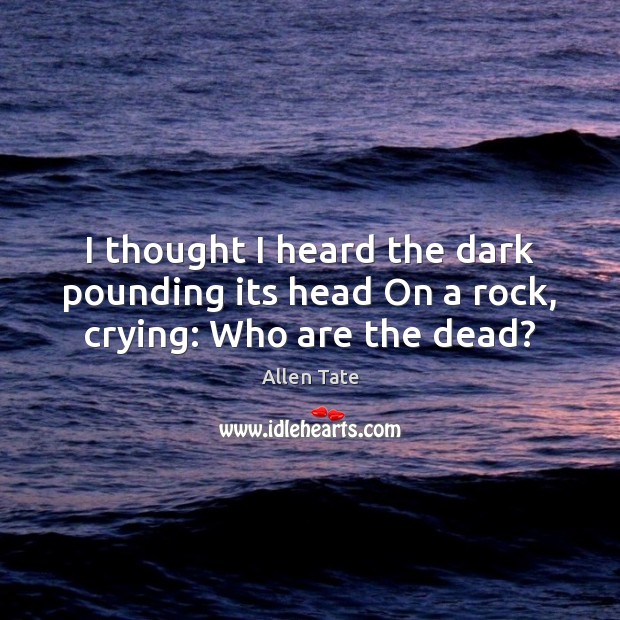 I thought I heard the dark pounding its head On a rock, crying: Who are the dead? Allen Tate Picture Quote