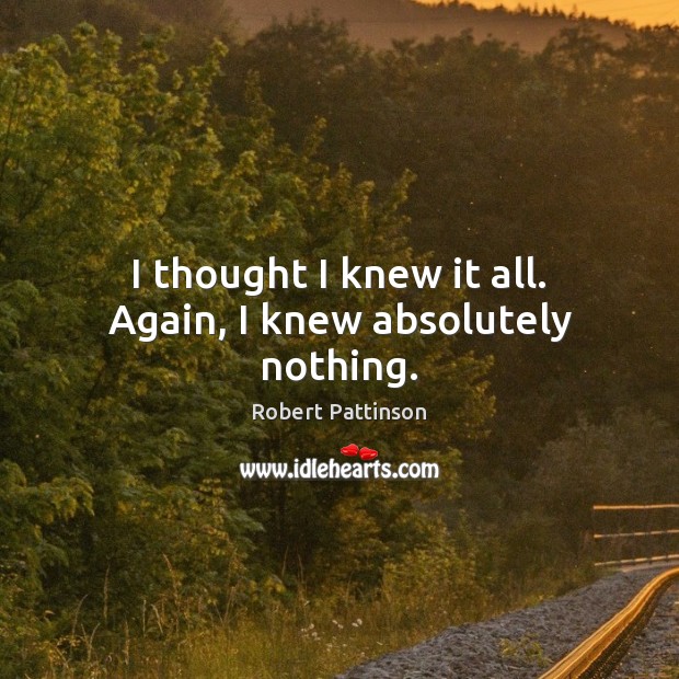 I thought I knew it all. Again, I knew absolutely nothing. Robert Pattinson Picture Quote