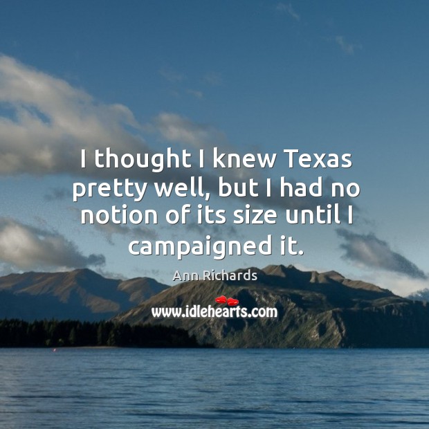 I thought I knew texas pretty well, but I had no notion of its size until I campaigned it. Ann Richards Picture Quote