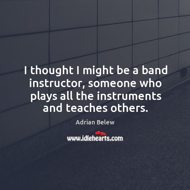 I thought I might be a band instructor, someone who plays all the instruments and teaches others. Adrian Belew Picture Quote