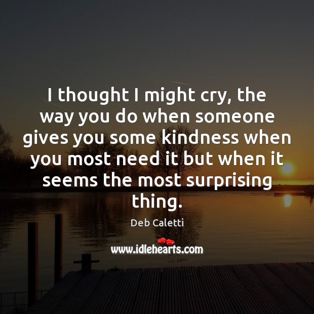 I thought I might cry, the way you do when someone gives Deb Caletti Picture Quote