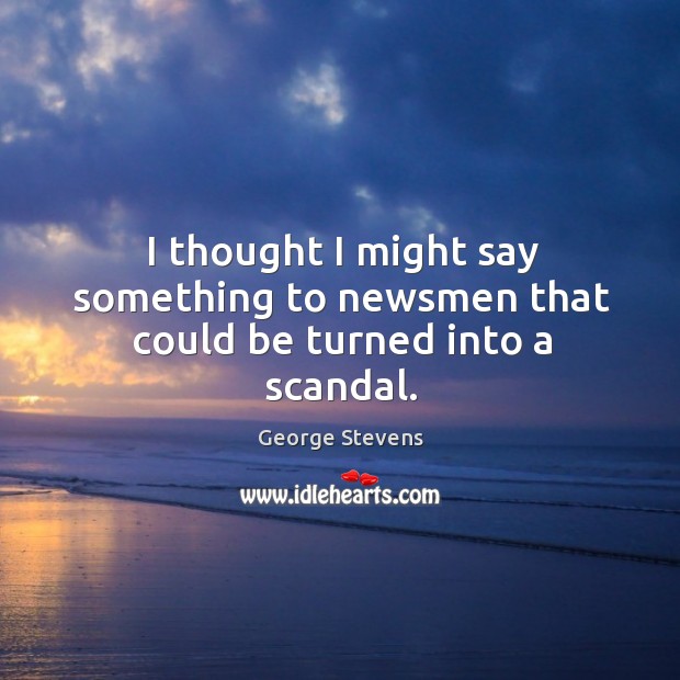 I thought I might say something to newsmen that could be turned into a scandal. George Stevens Picture Quote