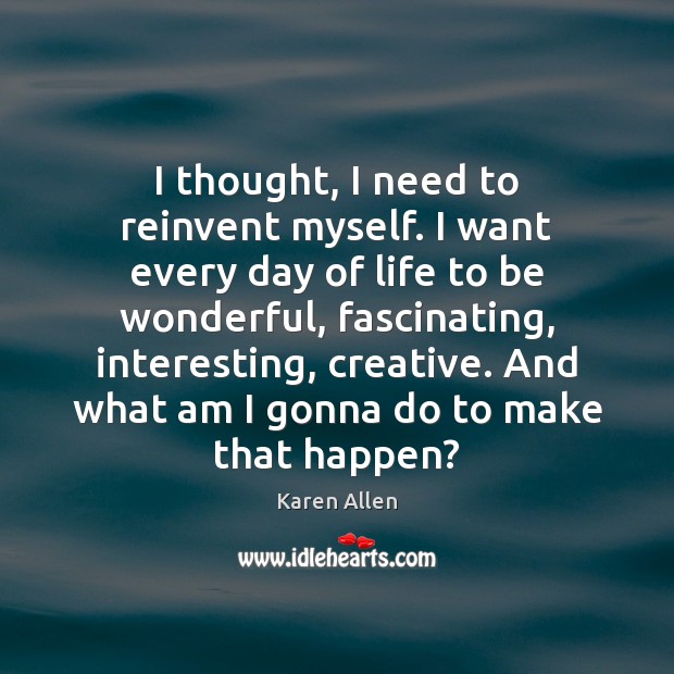 I thought, I need to reinvent myself. I want every day of Karen Allen Picture Quote