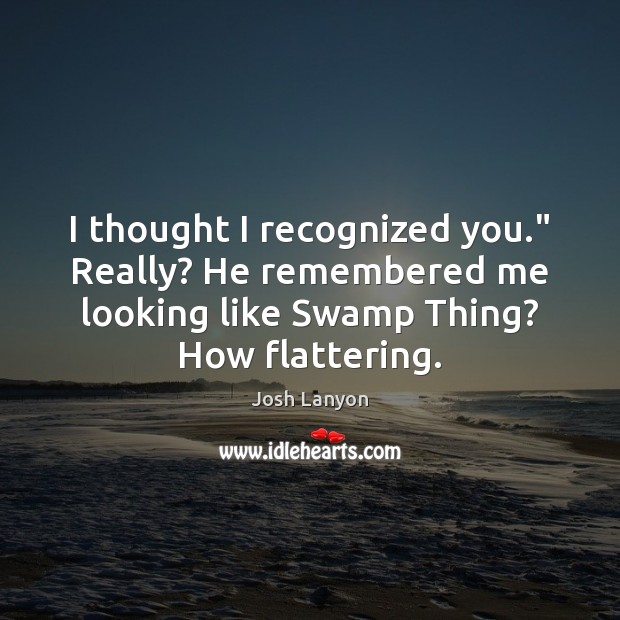 I thought I recognized you.” Really? He remembered me looking like Swamp Josh Lanyon Picture Quote
