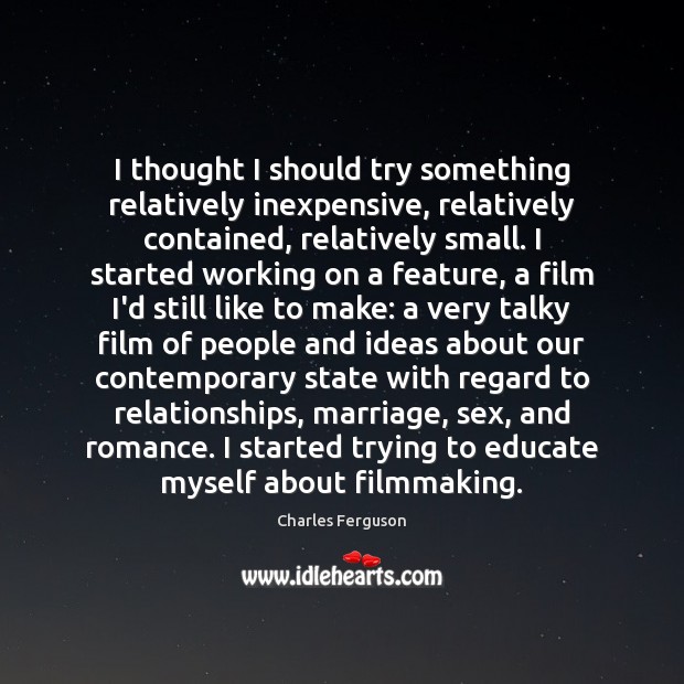 I thought I should try something relatively inexpensive, relatively contained, relatively small. Charles Ferguson Picture Quote
