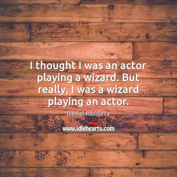 I thought I was an actor playing a wizard. But really, I was a wizard playing an actor. Daniel Radcliffe Picture Quote