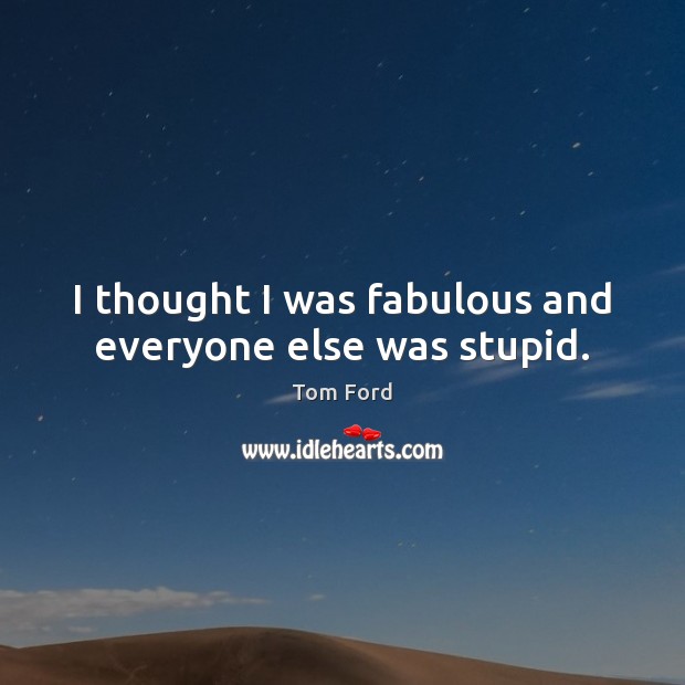 I thought I was fabulous and everyone else was stupid. Tom Ford Picture Quote