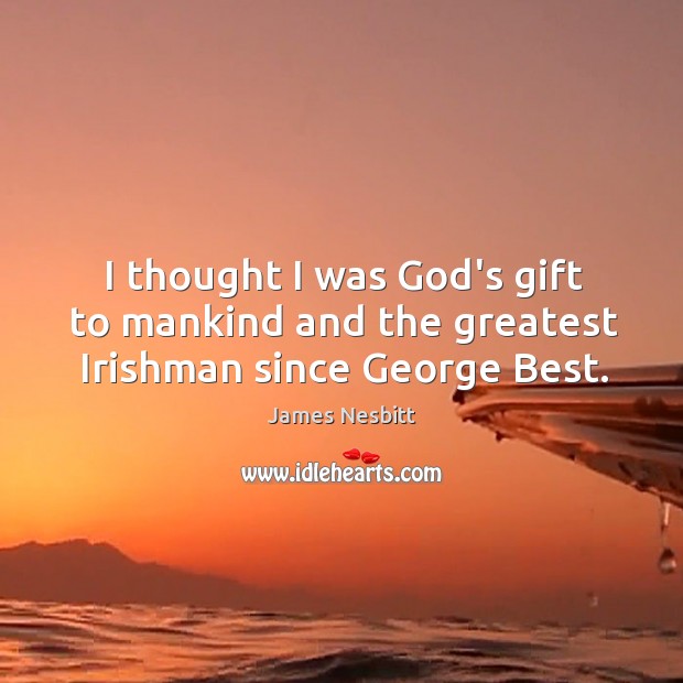 I thought I was God’s gift to mankind and the greatest Irishman since George Best. James Nesbitt Picture Quote