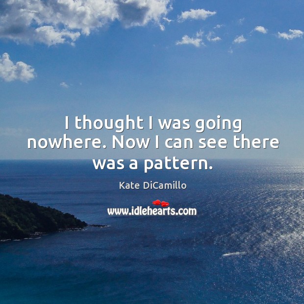 I thought I was going nowhere. Now I can see there was a pattern. Kate DiCamillo Picture Quote