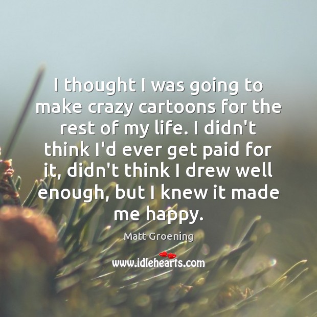 I thought I was going to make crazy cartoons for the rest Matt Groening Picture Quote