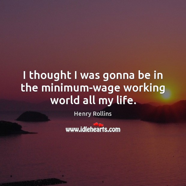 I thought I was gonna be in the minimum-wage working world all my life. Image