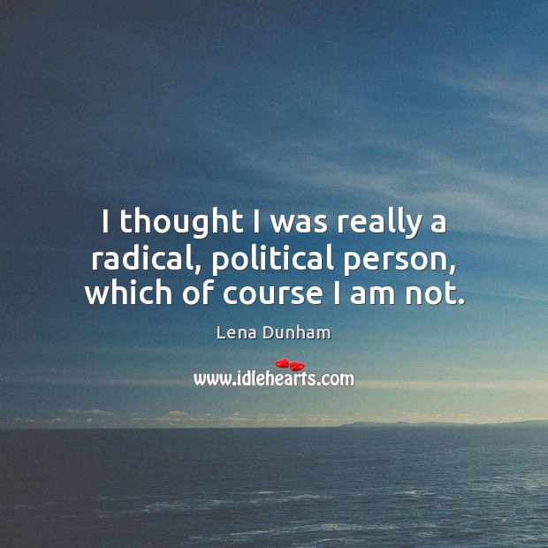 I thought I was really a radical, political person, which of course I am not. Image