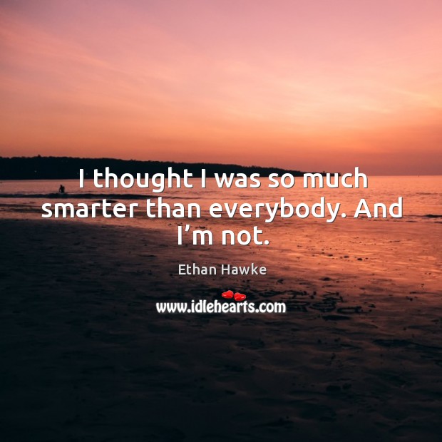 I thought I was so much smarter than everybody. And I’m not. Ethan Hawke Picture Quote