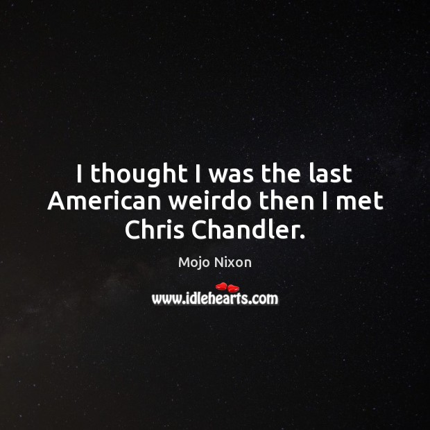 I thought I was the last American weirdo then I met Chris Chandler. Mojo Nixon Picture Quote