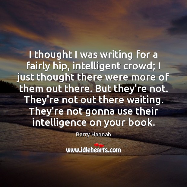 I thought I was writing for a fairly hip, intelligent crowd; I Barry Hannah Picture Quote