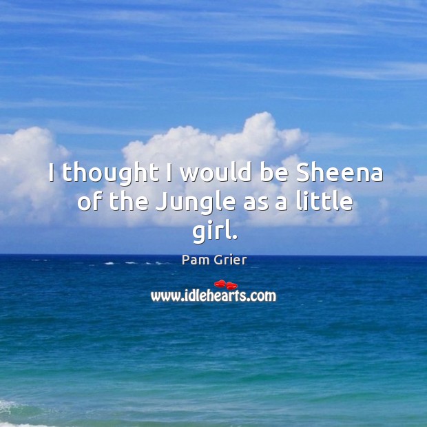 I thought I would be sheena of the jungle as a little girl. Image