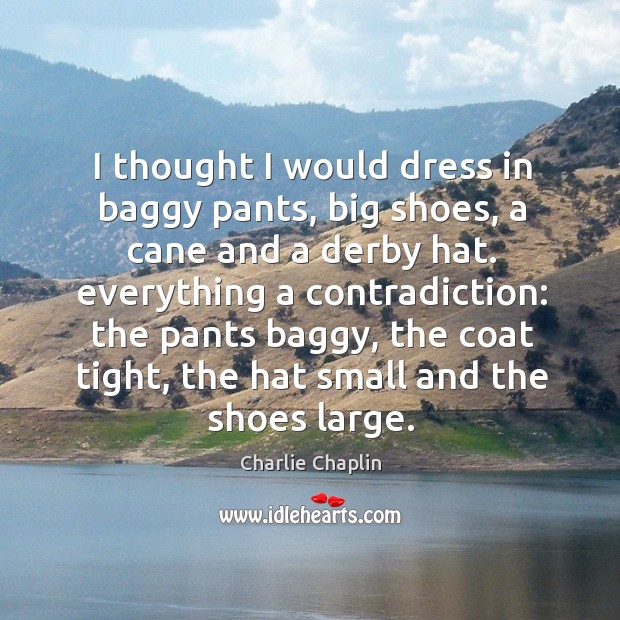 I thought I would dress in baggy pants, big shoes, a cane and a derby hat. Charlie Chaplin Picture Quote
