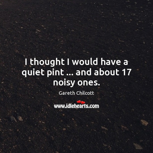 I thought I would have a quiet pint … and about 17 noisy ones. Gareth Chilcott Picture Quote