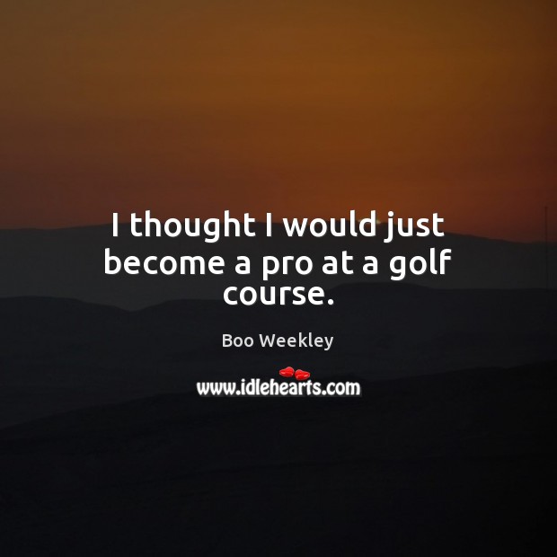 I thought I would just become a pro at a golf course. Image