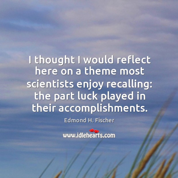 I thought I would reflect here on a theme most scientists enjoy recalling: the part luck played in their accomplishments. Edmond H. Fischer Picture Quote