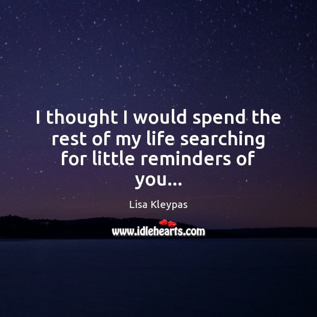 I thought I would spend the rest of my life searching for little reminders of you… Lisa Kleypas Picture Quote