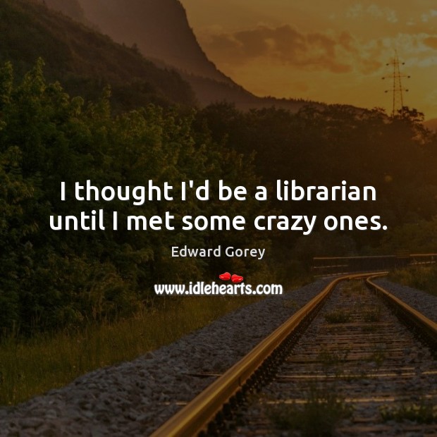 I thought I’d be a librarian until I met some crazy ones. Edward Gorey Picture Quote