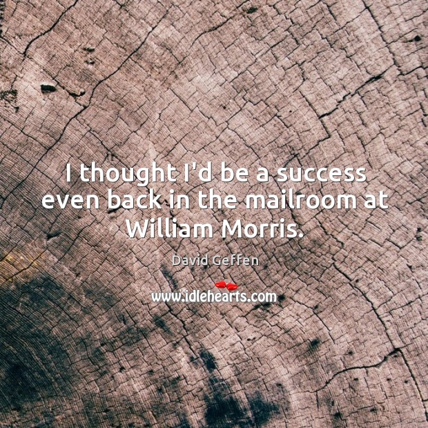 I thought I’d be a success even back in the mailroom at William Morris. David Geffen Picture Quote