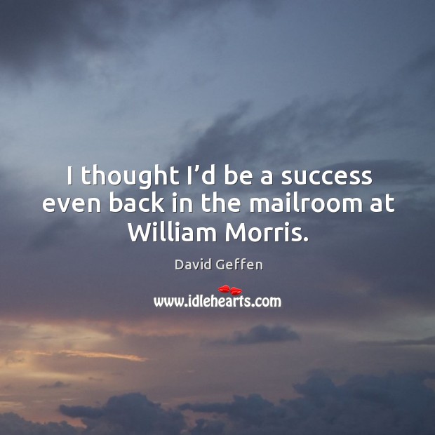 I thought I’d be a success even back in the mailroom at william morris. David Geffen Picture Quote