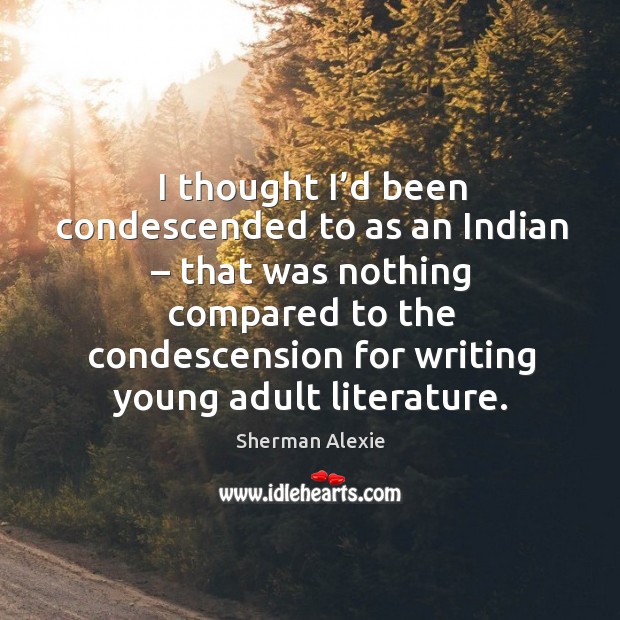 I thought I’d been condescended to as an indian – that was nothing Sherman Alexie Picture Quote