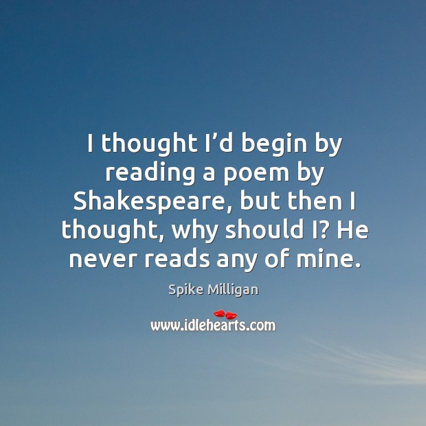 I thought I’d begin by reading a poem by shakespeare, but then I thought, why should i? he never reads any of mine. Spike Milligan Picture Quote
