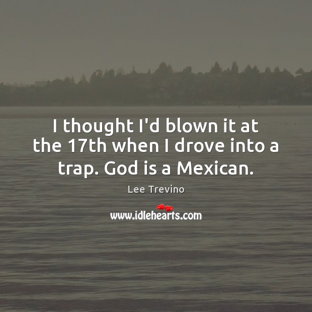 I thought I’d blown it at the 17th when I drove into a trap. God is a Mexican. Lee Trevino Picture Quote