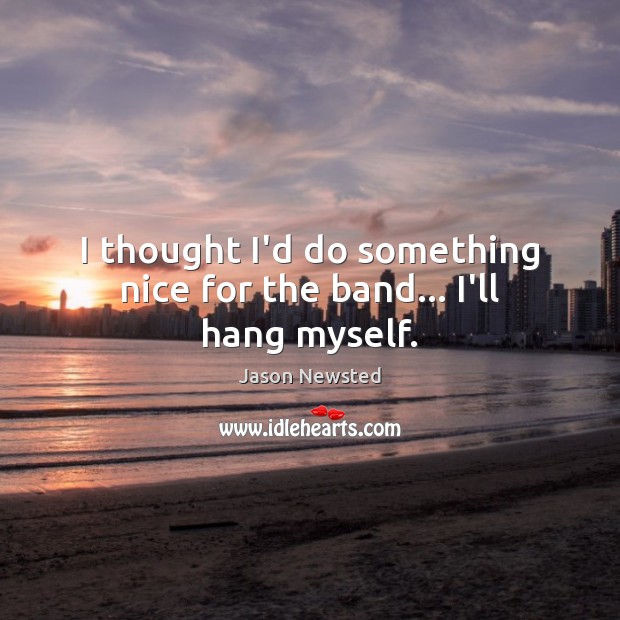 I thought I’d do something nice for the band… I’ll hang myself. Jason Newsted Picture Quote