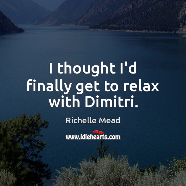 I thought I’d finally get to relax with Dimitri. Richelle Mead Picture Quote